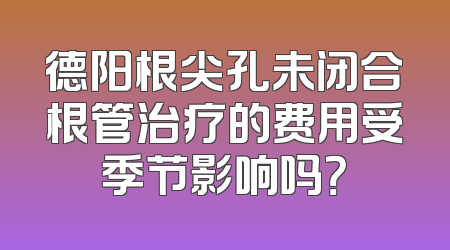 德阳根尖孔未闭合根管治疗的费用受季节影响吗？