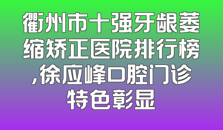 衢州市十强牙龈萎缩矫正医院排行榜，徐应峰口腔门诊特色彰显