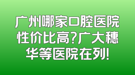 广州哪家口腔医院性价比高？广大穗华等医院在列！