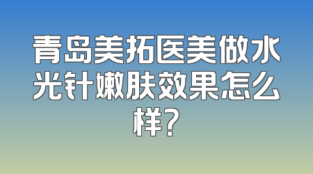 青岛美拓医美做水光针嫩肤效果怎么样？