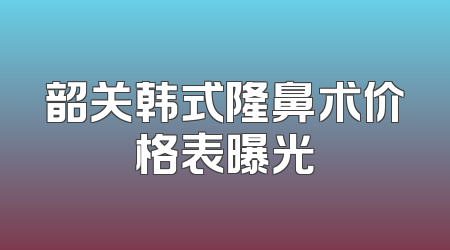 韶关韩式隆鼻术价格表曝光