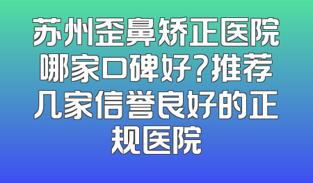 苏州歪鼻矫正医院哪家口碑好？推荐几家信誉良好的正规医院