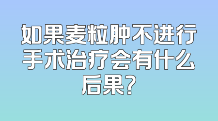 如果麦粒肿不进行手术治疗会有什么后果？