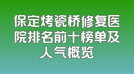 保定烤瓷桥修复医院排名前十榜单及人气概览