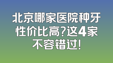 北京哪家医院种牙性价比高？这4家不容错过！
