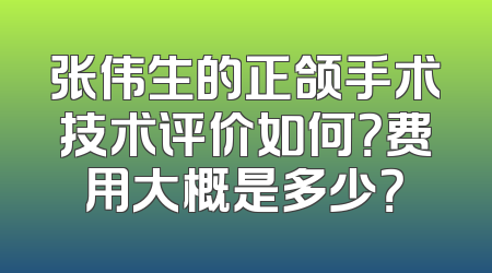 张伟生的正颌手术技术评价如何？费用大概是多少？