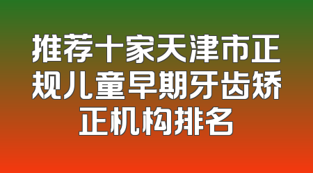 推荐十家天津市正规儿童早期牙齿矫正机构排名