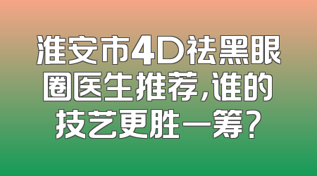 淮安市4D祛黑眼圈医生推荐，谁的技艺更胜一筹？