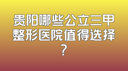 贵阳哪些公立三甲整形医院值得选择？