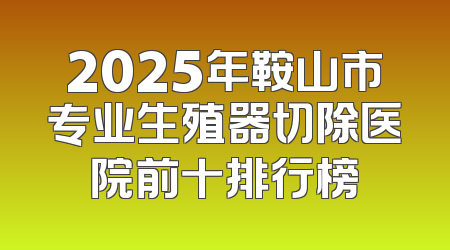 2025年鞍山市专业生殖器切除医院前十排行榜