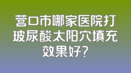 营口市哪家医院打玻尿酸太阳穴填充效果好？