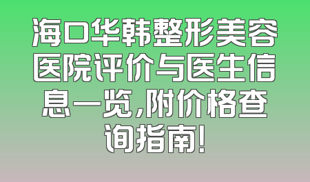 海口华韩整形美容医院评价与医生信息一览，附价格查询指南！