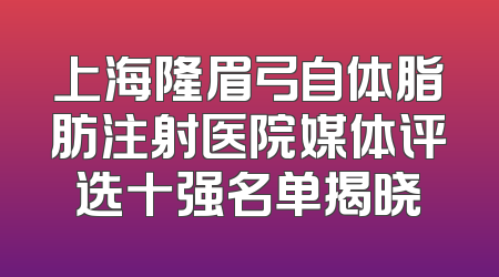 上海隆眉弓自体脂肪注射医院媒体评选十强名单揭晓