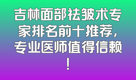 吉林面部祛皱术专家排名前十推荐，专业医师值得信赖！