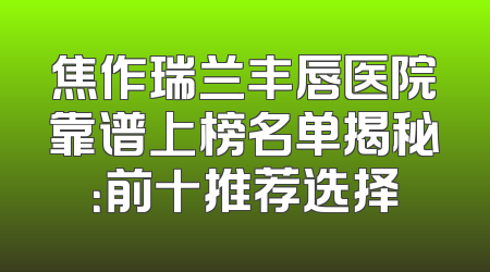 焦作瑞兰丰唇医院靠谱上榜名单揭秘：前十推荐选择