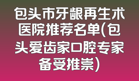 包头市牙龈再生术医院推荐名单（包头爱齿家口腔专家备受推崇）