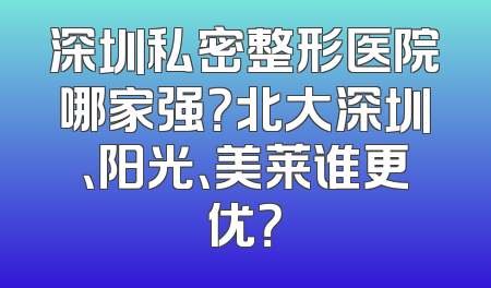深圳私密整形医院哪家强？北大深圳、阳光、美莱谁更优？