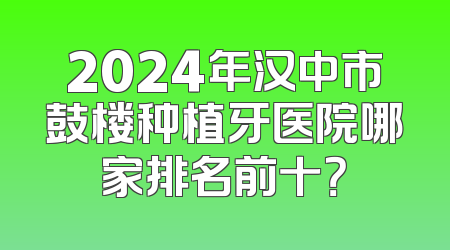 2024年汉中市鼓楼种植牙医院哪家排名前十？