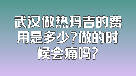 武汉做热玛吉的费用是多少？做的时候会痛吗？