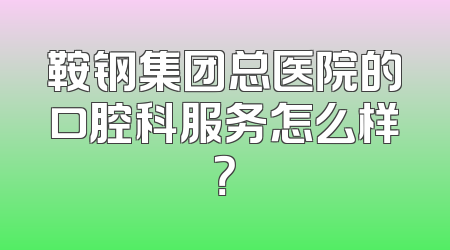 鞍钢集团总医院的口腔科服务怎么样？