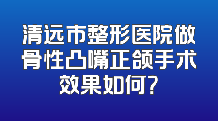 清远市整形医院做骨性凸嘴正颌手术效果如何？