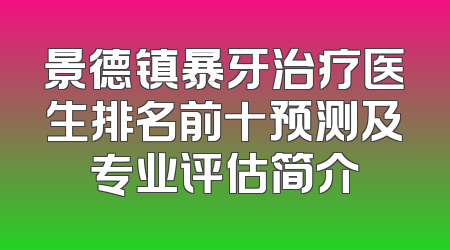 景德镇暴牙治疗医生排名前十预测及专业评估简介