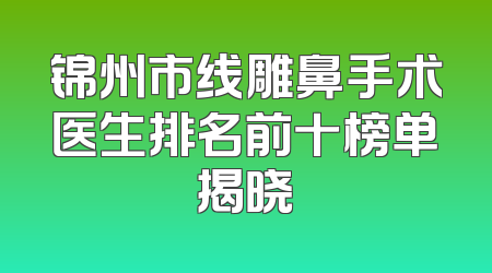 锦州市线雕鼻手术医生排名前十榜单揭晓