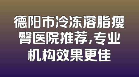 德阳市冷冻溶脂瘦臀医院推荐，专业机构效果更佳