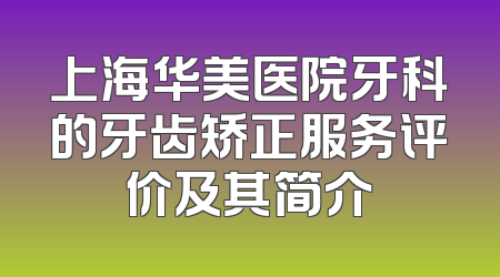 上海华美医院牙科的牙齿矫正服务评价及其简介