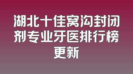 湖北十佳窝沟封闭剂专业牙医排行榜更新