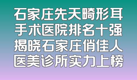石家庄先天畸形耳手术医院排名十强揭晓石家庄俏佳人医美诊所实力上榜