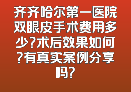 齐齐哈尔第一医院双眼皮手术费用多少？术后效果如何？有真实案例分享吗？