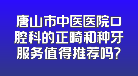 唐山市中医医院口腔科的正畸和种牙服务值得推荐吗？