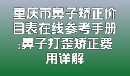 重庆市鼻子矫正价目表在线参考手册：鼻子打歪矫正费用详解