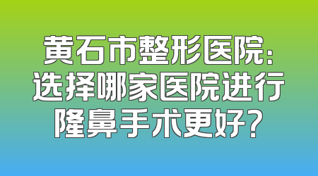 黄石市整形医院：选择哪家医院进行隆鼻手术更好？