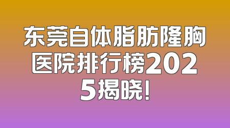 东莞自体脂肪隆胸医院排行榜2025揭晓!