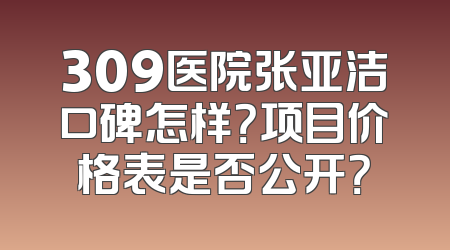 309医院张亚洁口碑怎样？项目价格表是否公开？
