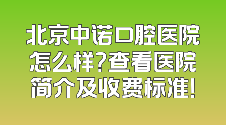 北京中诺口腔医院怎么样？查看医院简介及收费标准！