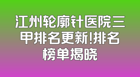 江州轮廓针医院三甲排名更新！排名榜单揭晓