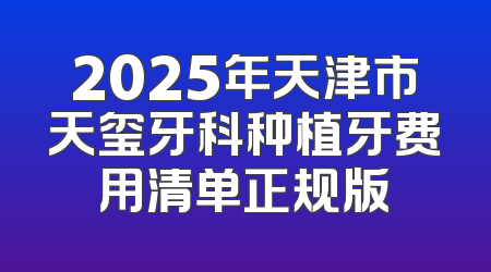 2025年天津市天玺牙科种植牙费用清单正规版