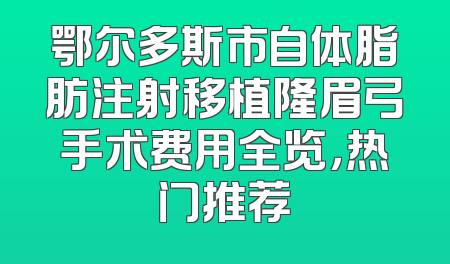 鄂尔多斯市自体脂肪注射移植隆眉弓手术费用全览，热门推荐