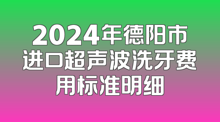 2024年德阳市进口超声波洗牙费用标准明细