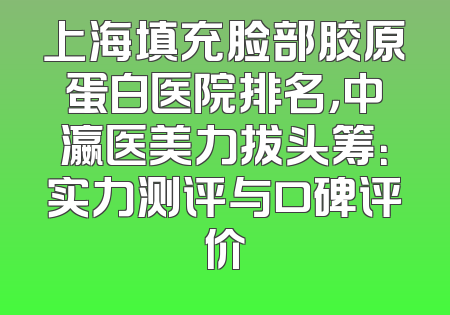 上海填充脸部胶原蛋白医院排名，中瀛医美力拔头筹：实力测评与口碑评价
