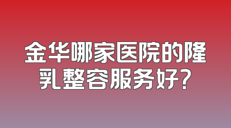 金华哪家医院的隆乳整容服务好？