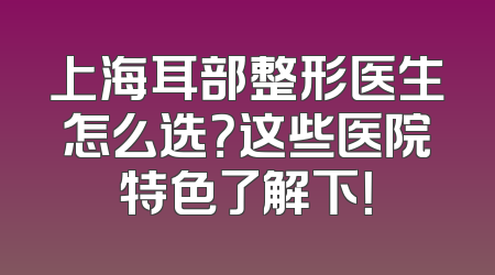 上海耳部整形医生怎么选？这些医院特色了解下！