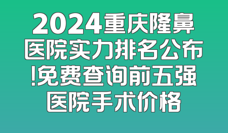 2024重庆隆鼻医院实力排名公布！免费查询前五强医院手术价格