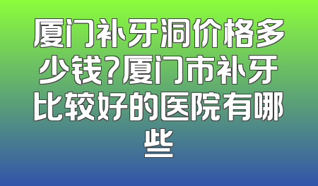 厦门补牙洞价格多少钱？厦门市补牙比较好的医院有哪些