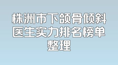 株洲市下颌骨倾斜医生实力排名榜单整理