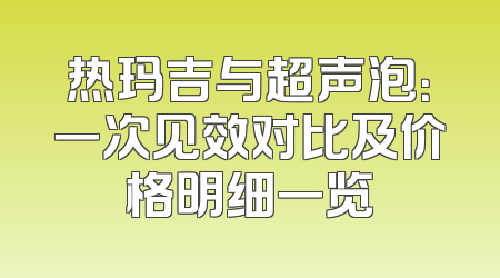 热玛吉与超声泡：一次见效对比及价格明细一览