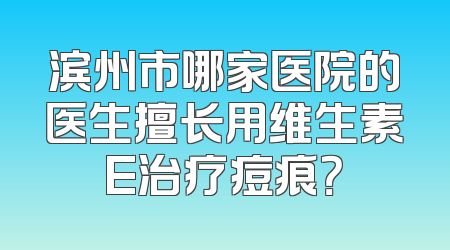 滨州市哪家医院的医生擅长用维生素E治疗痘痕？